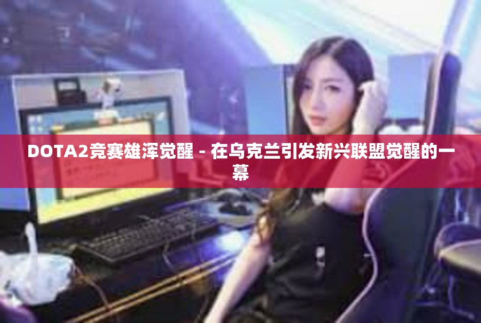 DOTA2竞赛雄浑觉醒 - 在乌克兰引发新兴联盟觉醒的一幕