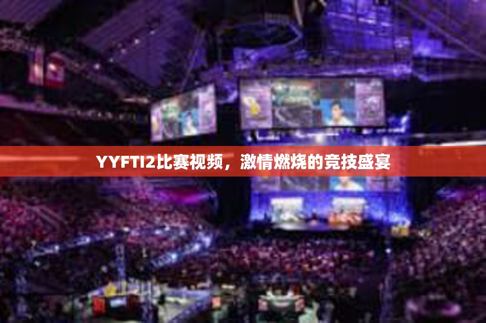 YYFTI2比赛视频，激情燃烧的竞技盛宴