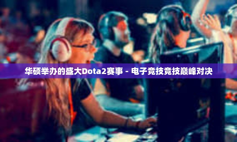 华硕举办的盛大Dota2赛事 - 电子竞技竞技巅峰对决