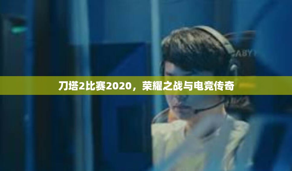 刀塔2比赛2020，荣耀之战与电竞传奇